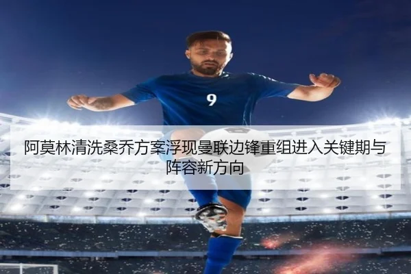 阿莫林清洗桑乔方案浮现曼联边锋重组进入关键期与阵容新方向