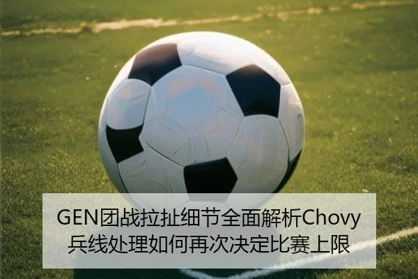 GEN团战拉扯细节全面解析Chovy兵线处理如何再次决定比赛上限