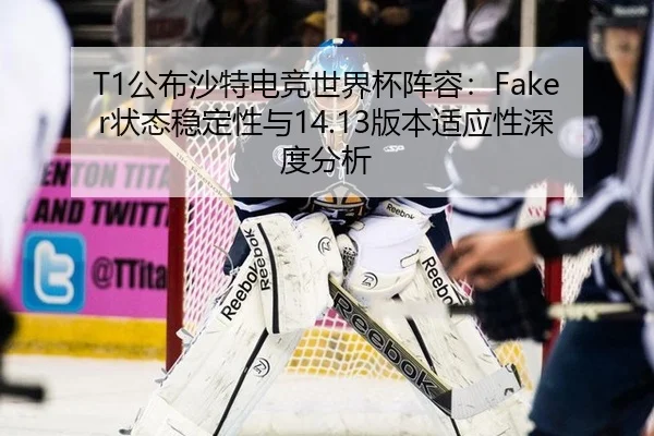 T1公布沙特电竞世界杯阵容：Faker状态稳定性与14.13版本适应性深度分析