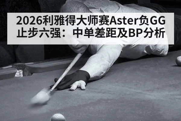 2026利雅得大师赛Aster负GG止步六强：中单差距及BP分析