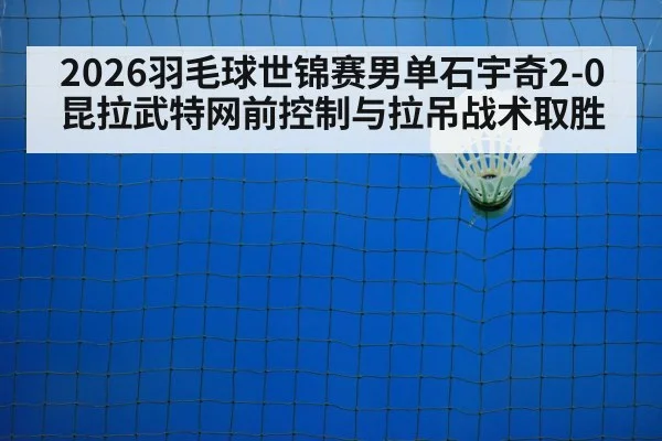 2026羽毛球世锦赛男单石宇奇2-0昆拉武特网前控制与拉吊战术取胜