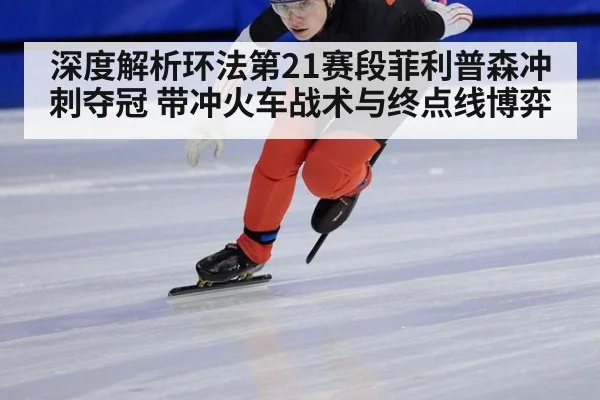 深度解析环法第21赛段菲利普森冲刺夺冠 带冲火车战术与终点线博弈
