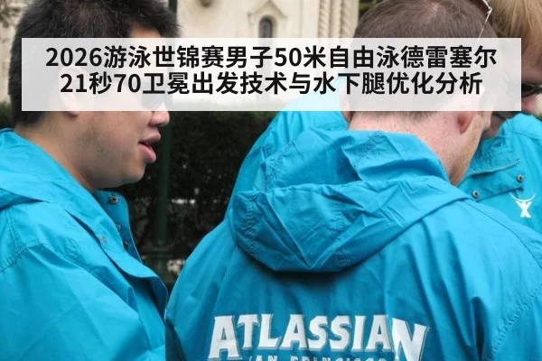 2026游泳世锦赛男子50米自由泳德雷塞尔21秒70卫冕出发技术与水下腿优化分析