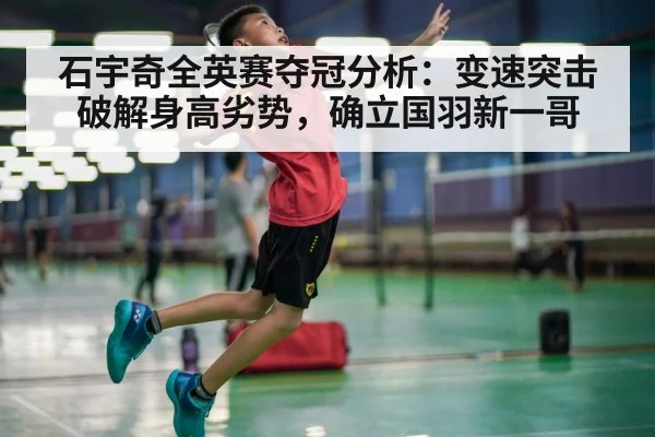 石宇奇全英赛夺冠分析：变速突击破解身高劣势，确立国羽新一哥