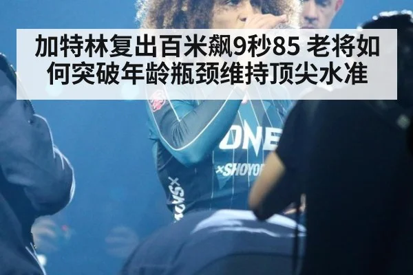 加特林复出百米飙9秒85 老将如何突破年龄瓶颈维持顶尖水准
