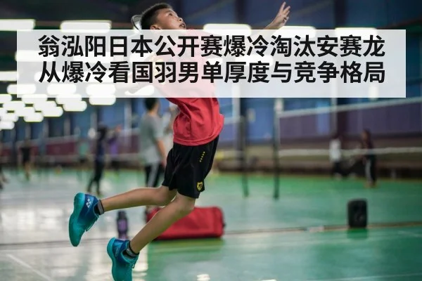 翁泓阳日本公开赛爆冷淘汰安赛龙 从爆冷看国羽男单厚度与竞争格局