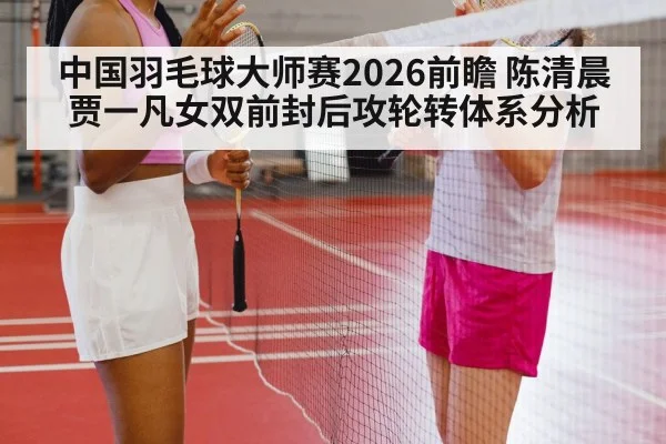 中国羽毛球大师赛2026前瞻 陈清晨贾一凡女双前封后攻轮转体系分析
