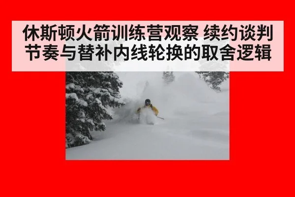 休斯顿火箭训练营观察 续约谈判节奏与替补内线轮换的取舍逻辑