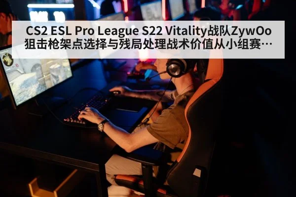 CS2 ESL Pro League S22 Vitality战队ZywOo狙击枪架点选择与残局处理战术价值从小组赛到淘汰赛深度分析