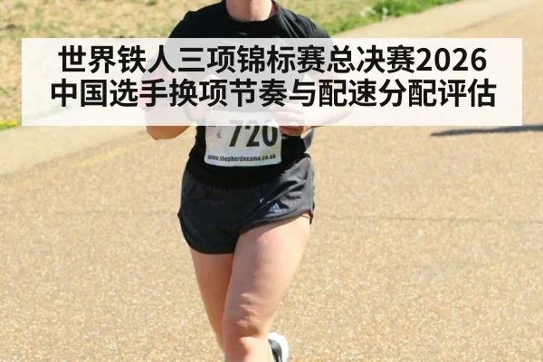 世界铁人三项锦标赛总决赛2026 中国选手换项节奏与配速分配评估
