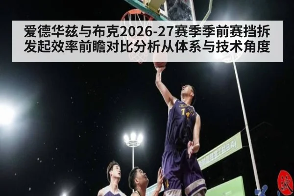 爱德华兹与布克2026-27赛季季前赛挡拆发起效率前瞻对比分析从体系与技术角度