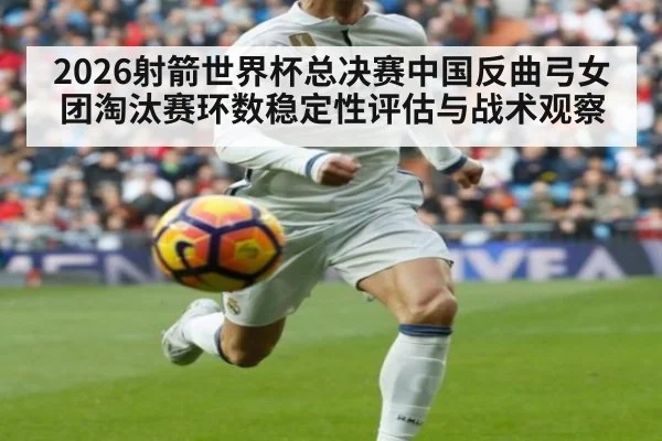 2026射箭世界杯总决赛中国反曲弓女团淘汰赛环数稳定性评估与战术观察