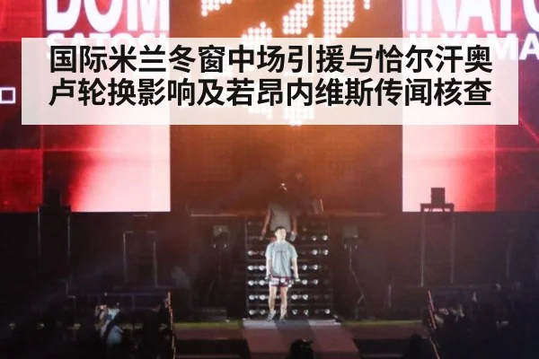 国际米兰冬窗中场引援与恰尔汗奥卢轮换影响及若昂内维斯传闻核查